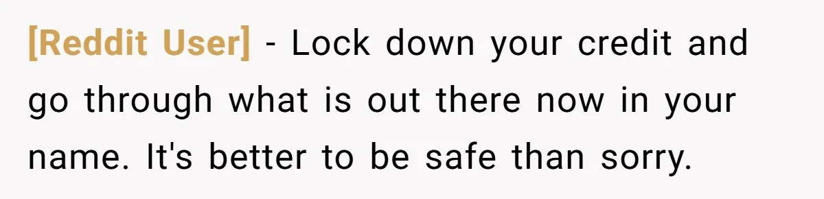 [Reddit User] − Lock down your credit and go through what is out there now in your name. It's better to be safe than sorry.