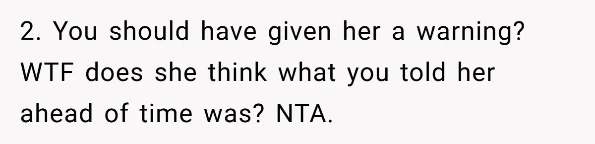 2. You should have given her a warning? WTF does she think what you told her ahead of time was? NTA.