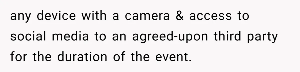 any device with a camera & access to social media to an agreed-upon third party for the duration of the event.