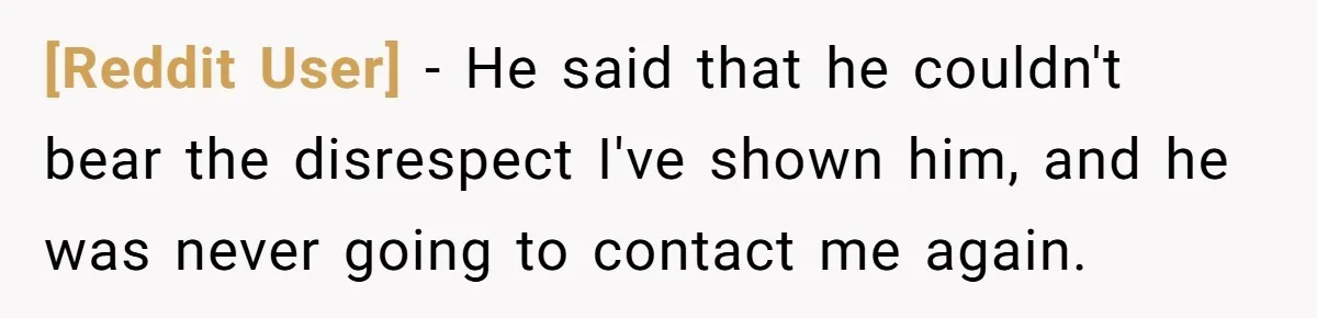 [Reddit User] − He said that he couldn't bear the disrespect I've shown him, and he was never going to contact me again.