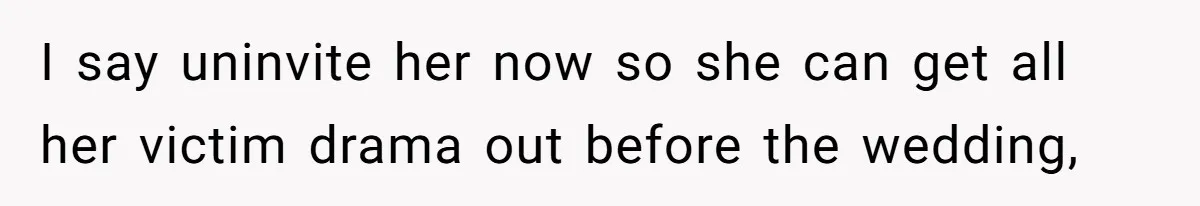 I say uninvite her now so she can get all her victim drama out before the wedding,