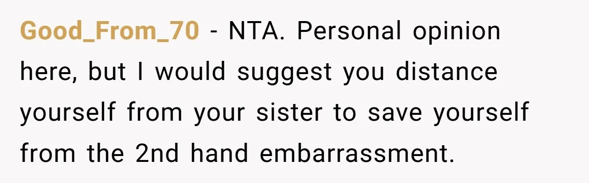 Good_From_70 − NTA. Personal opinion here, but I would suggest you distance yourself from your sister to save yourself from the 2nd hand embarrassment.