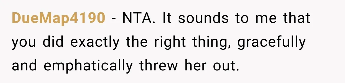 DueMap4190 − NTA. It sounds to me that you did exactly the right thing, gracefully and emphatically threw her out.
