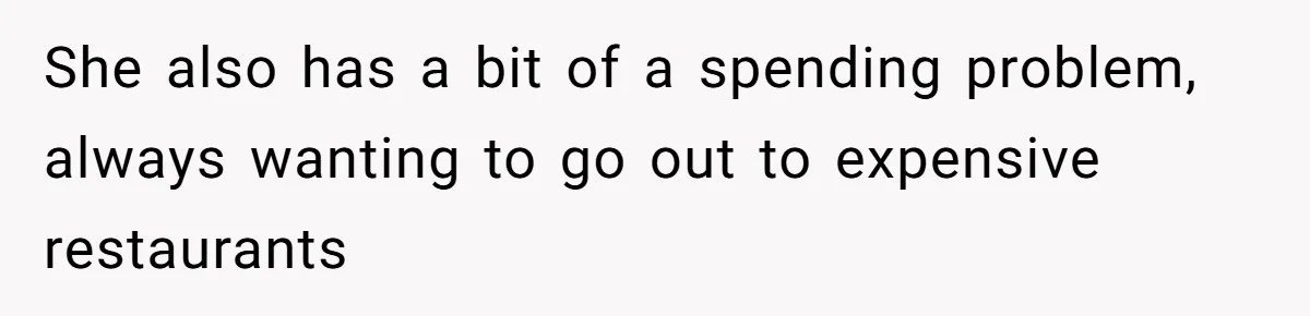 She also has a bit of a spending problem, always wanting to go out to expensive restaurants