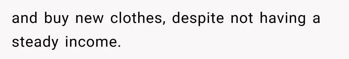 and buy new clothes, despite not having a steady income.