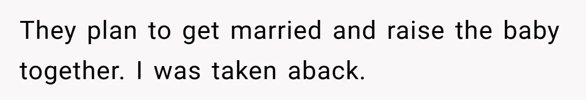 They plan to get married and raise the baby together. I was taken aback.