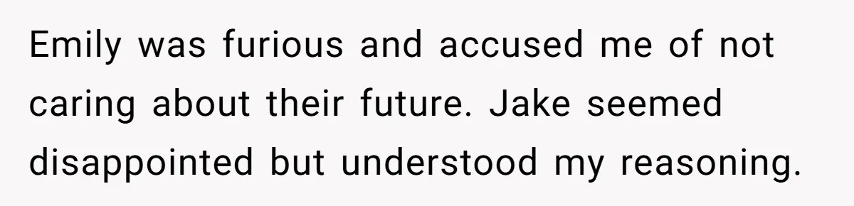 Emily was furious and accused me of not caring about their future. Jake seemed disappointed but understood my reasoning.