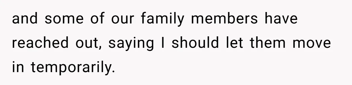 and some of our family members have reached out, saying I should let them move in temporarily.