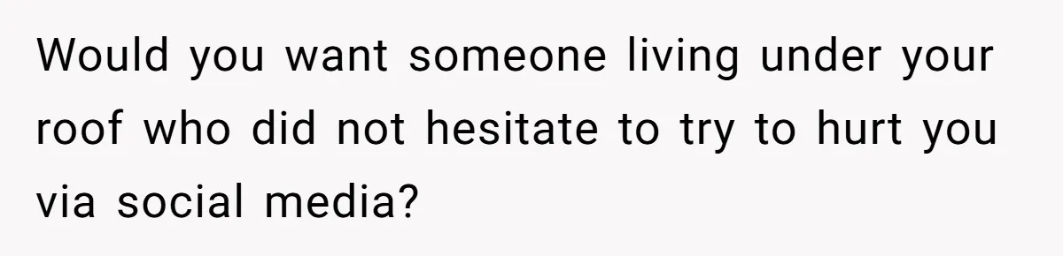 Would you want someone living under your roof who did not hesitate to try to hurt you via social media?