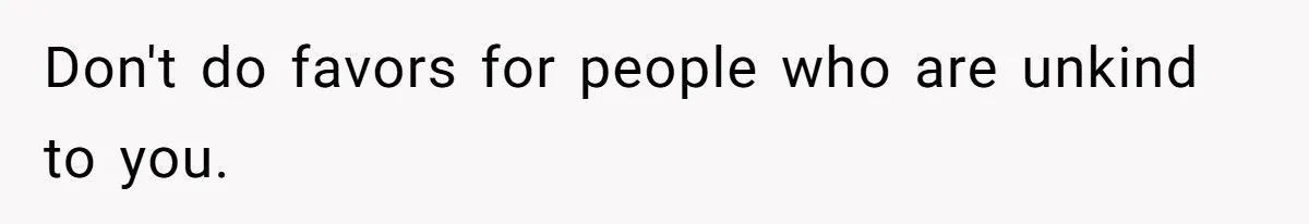 Don't do favors for people who are unkind to you.