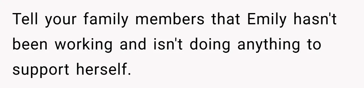 Tell your family members that Emily hasn't been working and isn't doing anything to support herself.