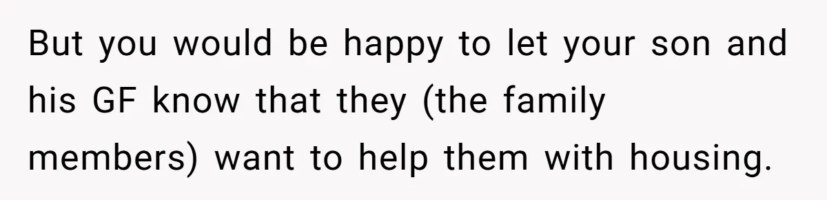But you would be happy to let your son and his GF know that they (the family members) want to help them with housing.