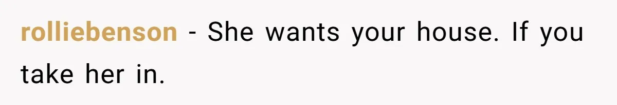rolliebenson − She wants your house. If you take her in.