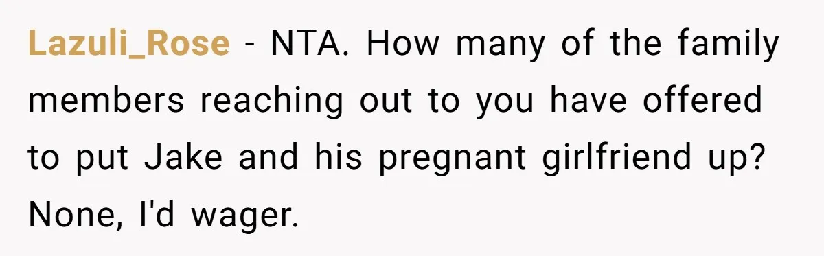 Lazuli_Rose − NTA. How many of the family members reaching out to you have offered to put Jake and his pregnant girlfriend up? None, I'd wager.