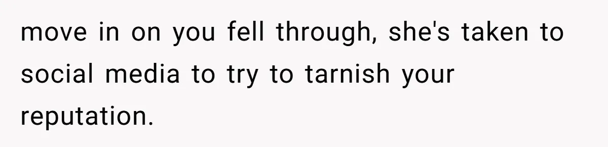 move in on you fell through, she's taken to social media to try to tarnish your reputation.