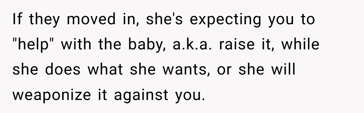 If they moved in, she's expecting you to "help" with the baby, a.k.a. raise it, while she does what she wants, or she will weaponize it against you.