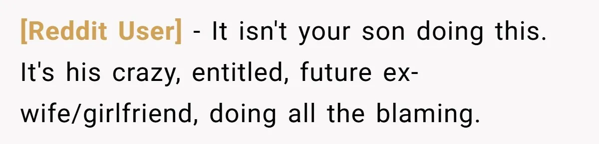 [Reddit User] − It isn't your son doing this. It's his crazy, entitled, future ex-wife/girlfriend, doing all the blaming.