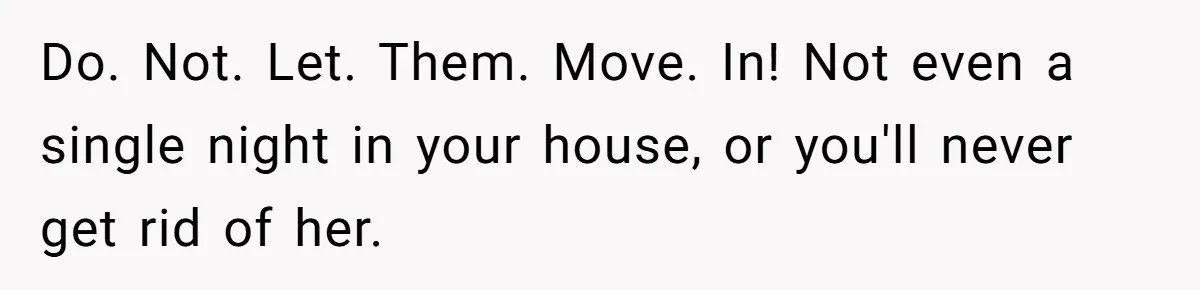 Do. Not. Let. Them. Move. In! Not even a single night in your house, or you'll never get rid of her.