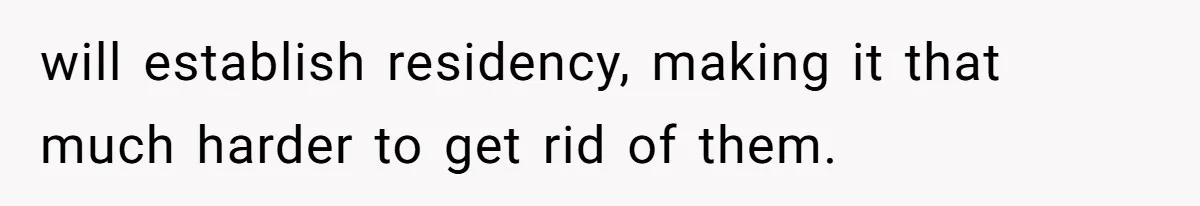 will establish residency, making it that much harder to get rid of them.