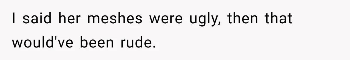 New Hire Fakes Her Skills, Then Gets Shocked When Her Teammate Calls Her Out I said her meshes were ugly, then that would've been rude.