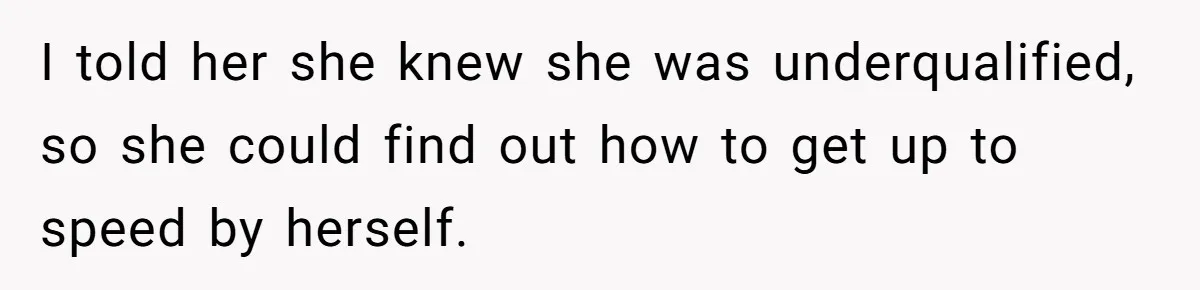 New Hire Fakes Her Skills, Then Gets Shocked When Her Teammate Calls Her Out I told her she knew she was underqualified, so she could find out how to get up to speed by herself.