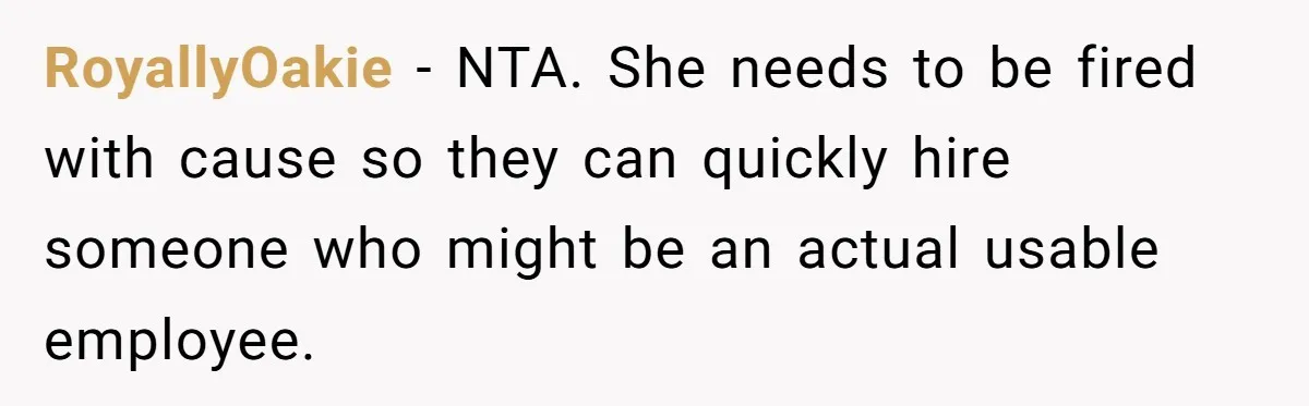 New Hire Fakes Her Skills, Then Gets Shocked When Her Teammate Calls Her Out RoyallyOakie − NTA. She needs to be fired with cause so they can quickly hire someone who might be an actual usable employee.