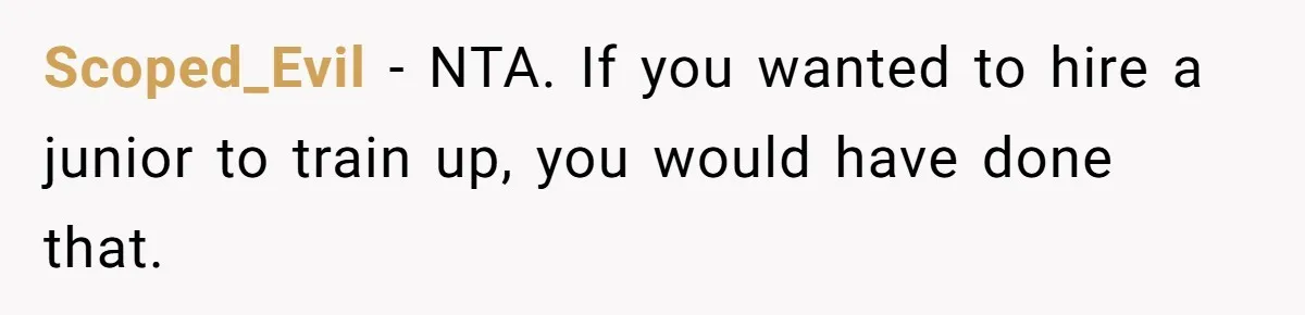 New Hire Fakes Her Skills, Then Gets Shocked When Her Teammate Calls Her Out Scoped_Evil − NTA. If you wanted to hire a junior to train up, you would have done that.
