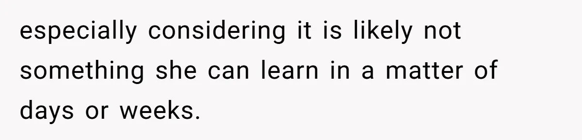 New Hire Fakes Her Skills, Then Gets Shocked When Her Teammate Calls Her Out especially considering it is likely not something she can learn in a matter of days or weeks.