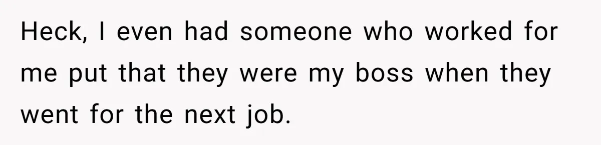 New Hire Fakes Her Skills, Then Gets Shocked When Her Teammate Calls Her Out Heck, I even had someone who worked for me put that they were my boss when they went for the next job.