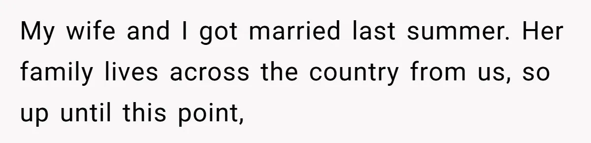 My wife and I got married last summer. Her family lives across the country from us, so up until this point,