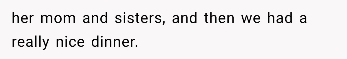 her mom and sisters, and then we had a really nice dinner.