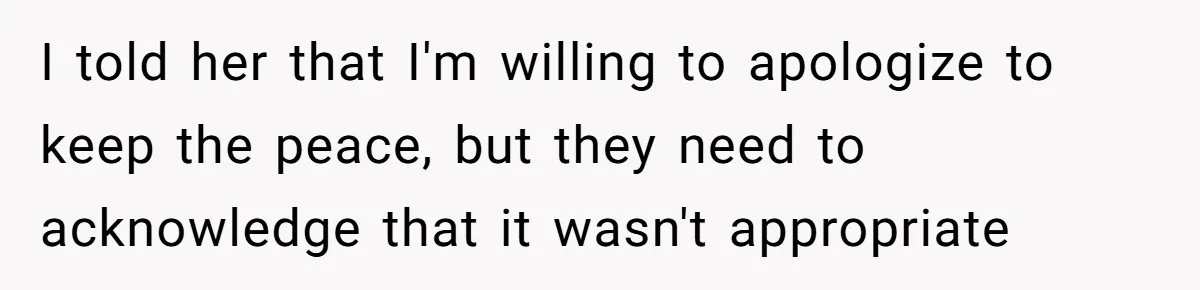 I told her that I'm willing to apologize to keep the peace, but they need to acknowledge that it wasn't appropriate