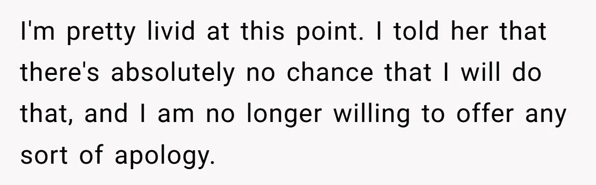 I'm pretty livid at this point. I told her that there's absolutely no chance that I will do that, and I am no longer willing to offer any sort of...