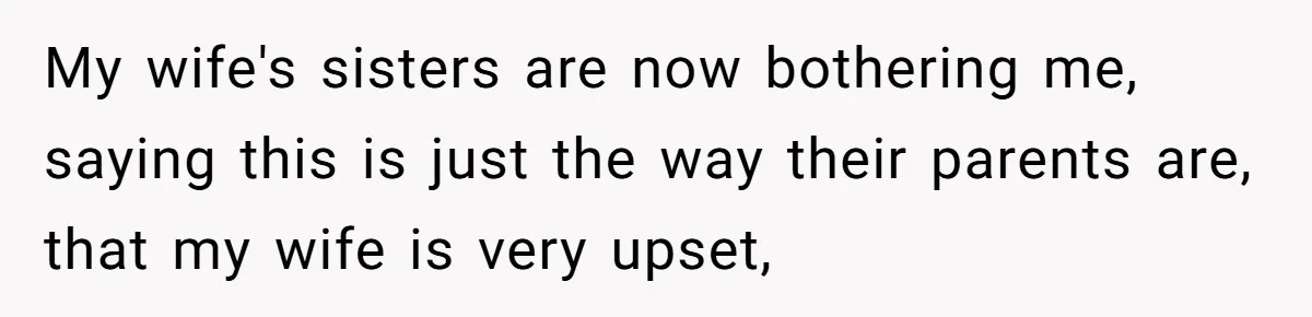 My wife's sisters are now bothering me, saying this is just the way their parents are, that my wife is very upset,