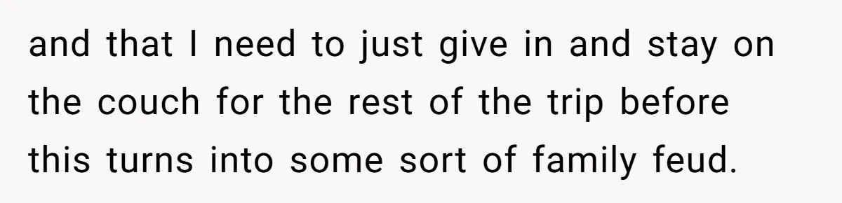 and that I need to just give in and stay on the couch for the rest of the trip before this turns into some sort of family feud.
