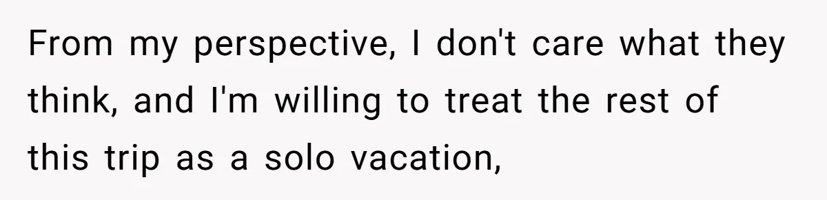 From my perspective, I don't care what they think, and I'm willing to treat the rest of this trip as a solo vacation,