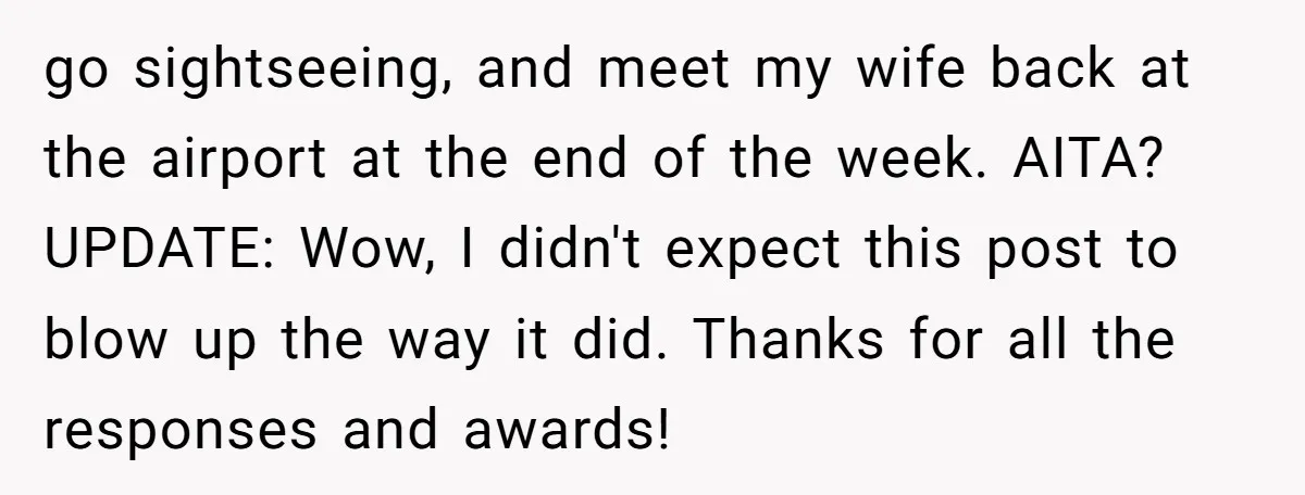 go sightseeing, and meet my wife back at the airport at the end of the week. AITA? ​ UPDATE: Wow, I didn't expect this post to blow up the way...