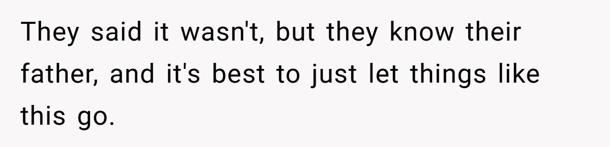 They said it wasn't, but they know their father, and it's best to just let things like this go.