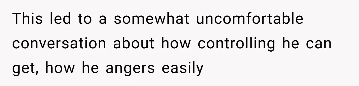 This led to a somewhat uncomfortable conversation about how controlling he can get, how he angers easily