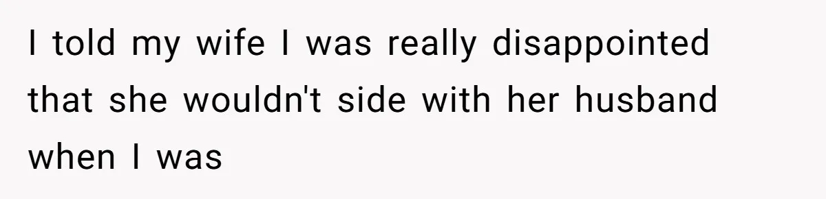 I told my wife I was really disappointed that she wouldn't side with her husband when I was