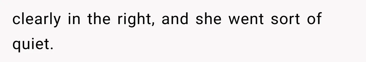 clearly in the right, and she went sort of quiet.