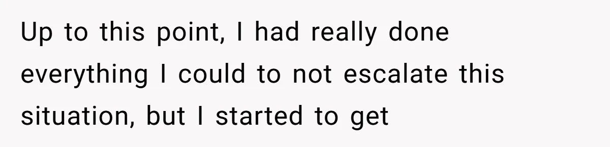 Up to this point, I had really done everything I could to not escalate this situation, but I started to get