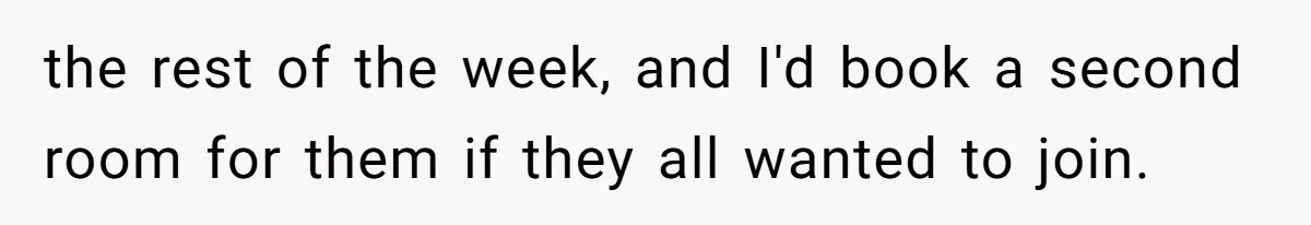 the rest of the week, and I'd book a second room for them if they all wanted to join.