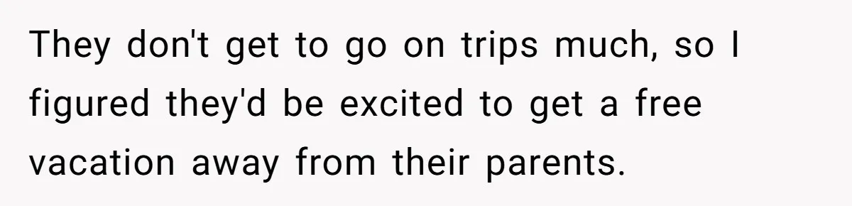 They don't get to go on trips much, so I figured they'd be excited to get a free vacation away from their parents.