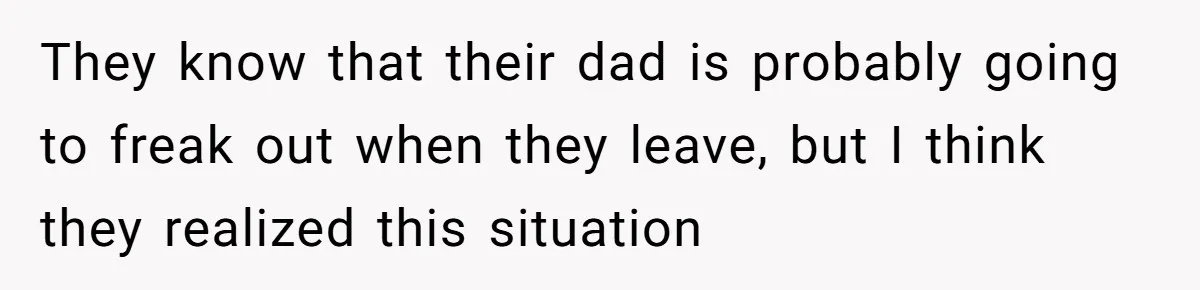 They know that their dad is probably going to freak out when they leave, but I think they realized this situation