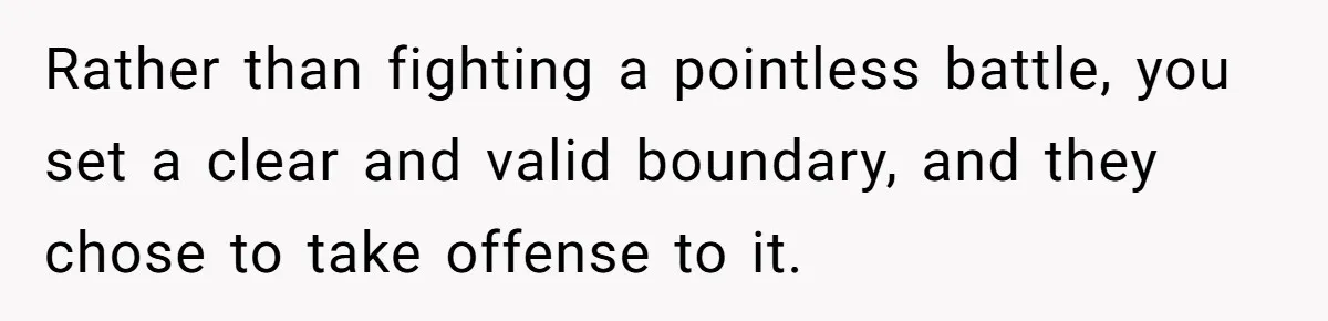 Rather than fighting a pointless battle, you set a clear and valid boundary, and they chose to take offense to it.