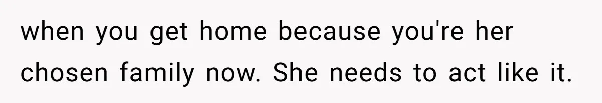 when you get home because you're her chosen family now. She needs to act like it.