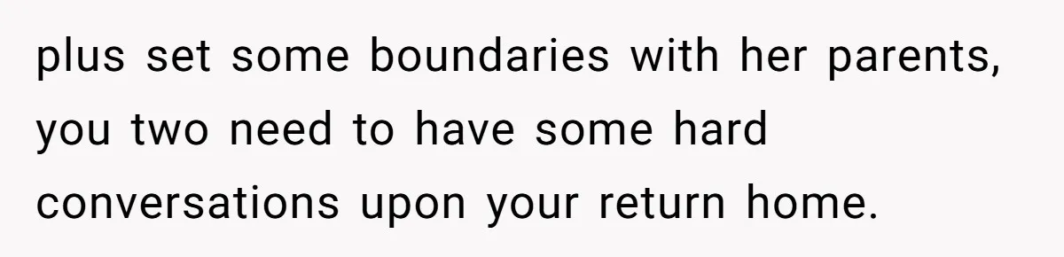 plus set some boundaries with her parents, you two need to have some hard conversations upon your return home.