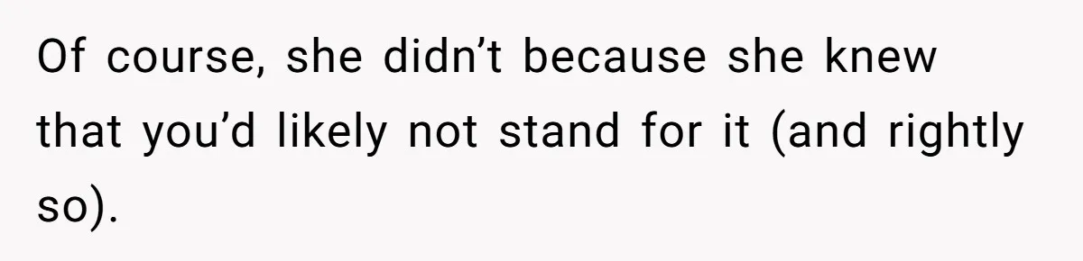 Of course, she didn’t because she knew that you’d likely not stand for it (and rightly so).