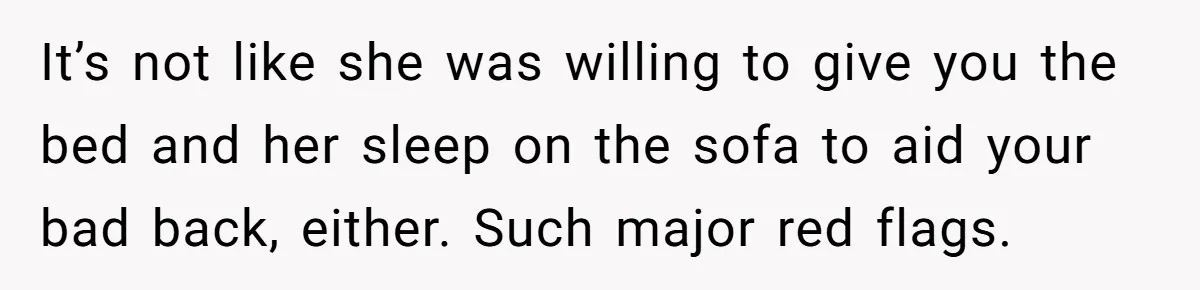 It’s not like she was willing to give you the bed and her sleep on the sofa to aid your bad back, either. Such major red flags.